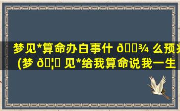 梦见*
算命办白事什 🌾 么预兆(梦 🦊 见*
给我算命说我一生怎么样是真的吗)
